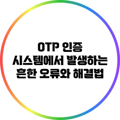 OTP 인증 시스템에서 발생하는 흔한 오류와 해결법