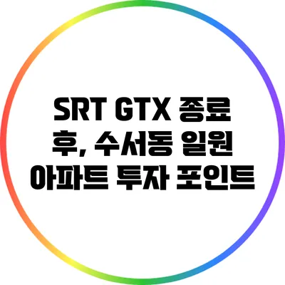 SRT GTX 종료 후, 수서동 일원 아파트 투자 포인트