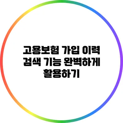고용보험 가입 이력 검색 기능 완벽하게 활용하기