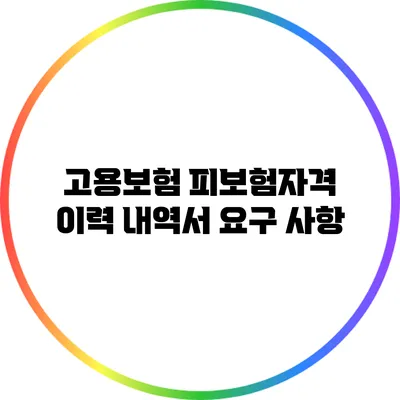 고용보험 피보험자격 이력 내역서 요구 사항