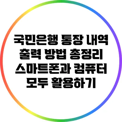국민은행 통장 내역 출력 방법 총정리: 스마트폰과 컴퓨터 모두 활용하기