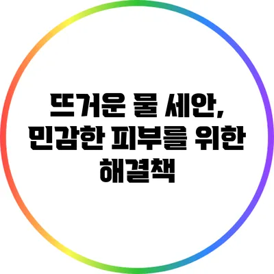 뜨거운 물 세안, 민감한 피부를 위한 해결책