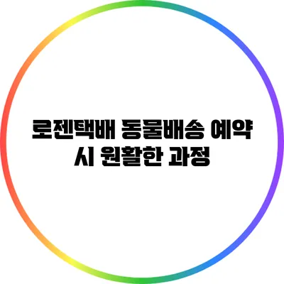 로젠택배 동물배송 예약 시 원활한 과정