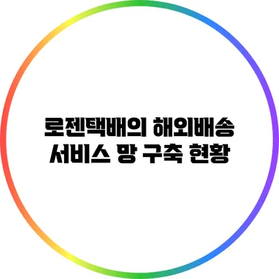 로젠택배의 해외배송 서비스 망 구축 현황