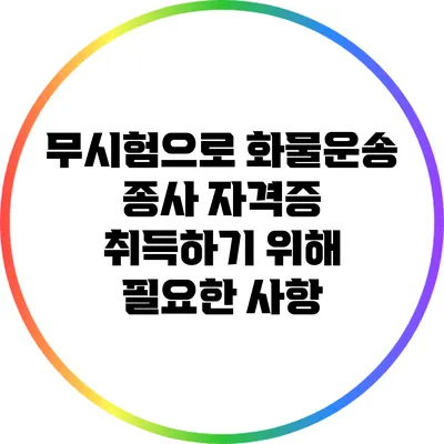 무시험으로 화물운송 종사 자격증 취득하기 위해 필요한 사항