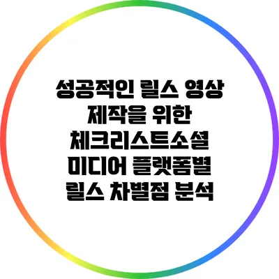 성공적인 릴스 영상 제작을 위한 체크리스트소셜 미디어 플랫폼별 릴스 차별점 분석