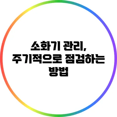 소화기 관리, 주기적으로 점검하는 방법
