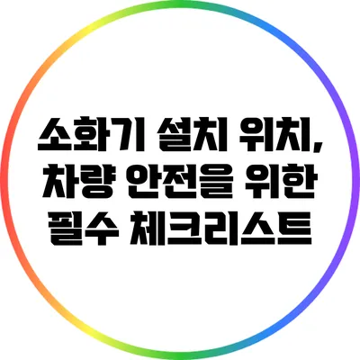소화기 설치 위치, 차량 안전을 위한 필수 체크리스트