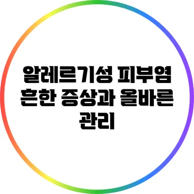 알레르기성 피부염: 흔한 증상과 올바른 관리