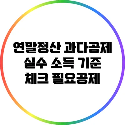 연말정산 과다공제 실수: 소득 기준 체크 필요공제