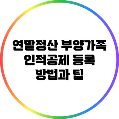 연말정산 부양가족 인적공제 등록 방법과 팁