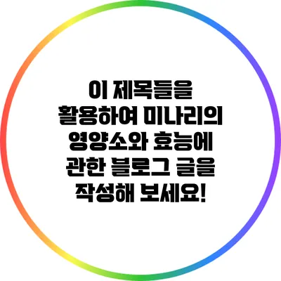 이 제목들을 활용하여 미나리의 영양소와 효능에 관한 블로그 글을 작성해 보세요!