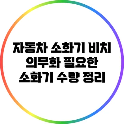 자동차 소화기 비치 의무화: 필요한 소화기 수량 정리
