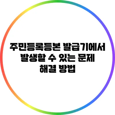 주민등록등본 발급기에서 발생할 수 있는 문제 해결 방법