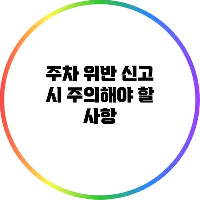 주차 위반 신고 시 주의해야 할 사항