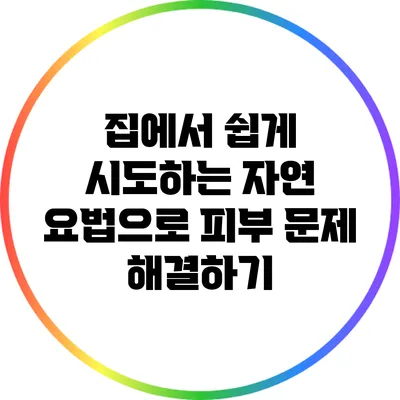 집에서 쉽게 시도하는 자연 요법으로 피부 문제 해결하기