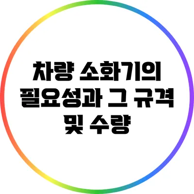 차량 소화기의 필요성과 그 규격 및 수량