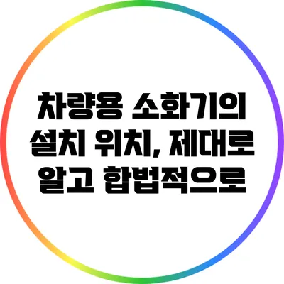 차량용 소화기의 설치 위치, 제대로 알고 합법적으로