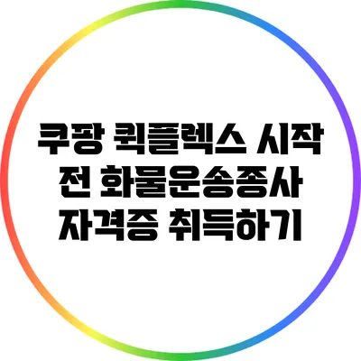 쿠팡 퀵플렉스 시작 전 화물운송종사 자격증 취득하기