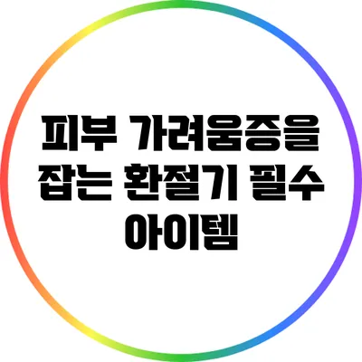 피부 가려움증을 잡는 환절기 필수 아이템
