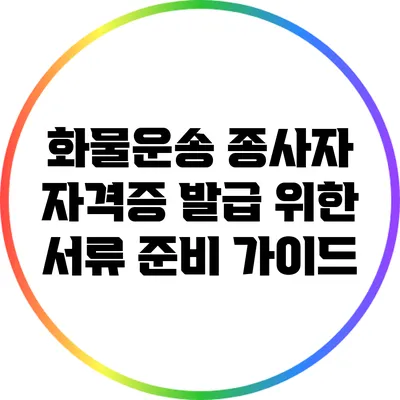 화물운송 종사자 자격증 발급 위한 서류 준비 가이드