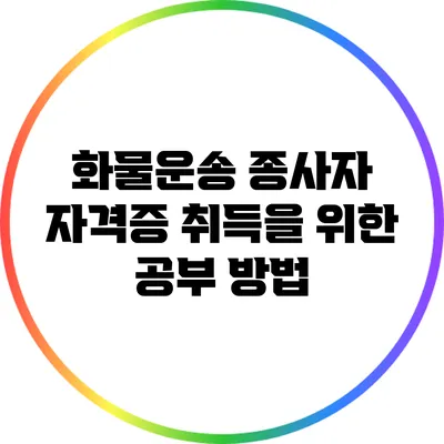 화물운송 종사자 자격증 취득을 위한 공부 방법