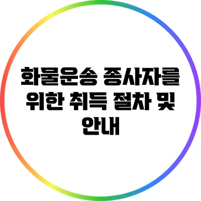 화물운송 종사자를 위한 취득 절차 및 안내