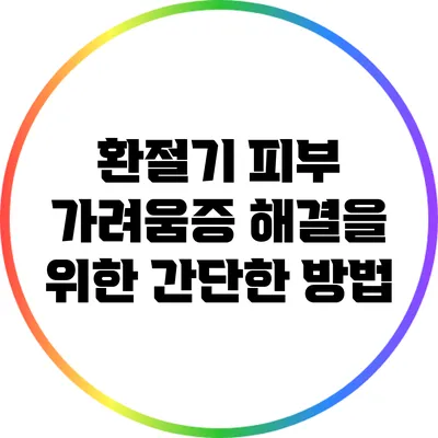 환절기 피부 가려움증 해결을 위한 간단한 방법