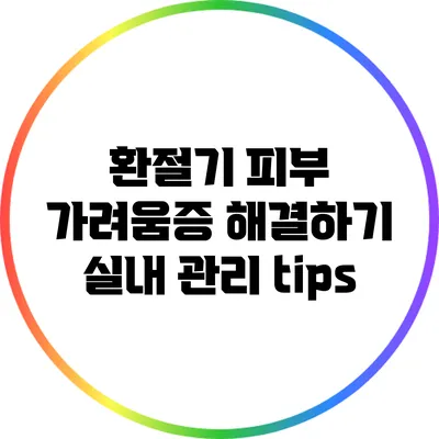 환절기 피부 가려움증 해결하기: 실내 관리 tips
