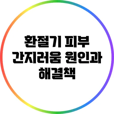 환절기 피부 간지러움: 원인과 해결책