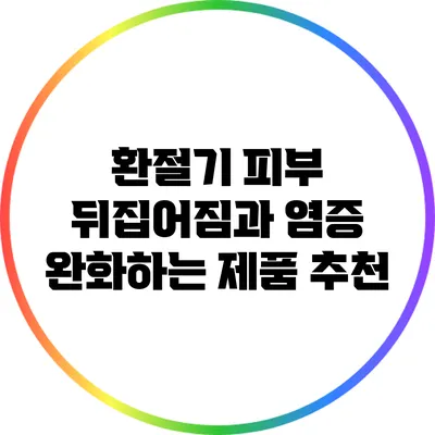 환절기 피부 뒤집어짐과 염증 완화하는 제품 추천