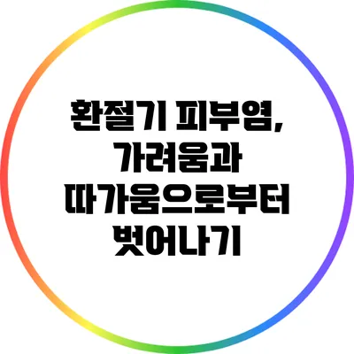 환절기 피부염, 가려움과 따가움으로부터 벗어나기