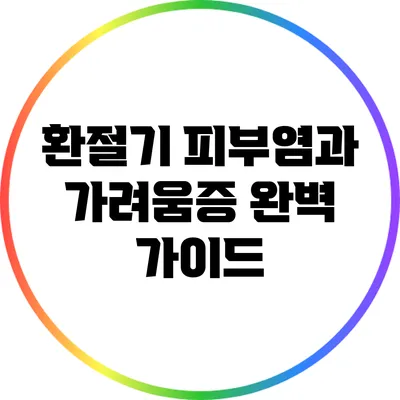 환절기 피부염과 가려움증 완벽 가이드