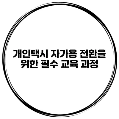 개인택시 자가용 전환을 위한 필수 교육 과정