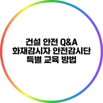 건설 안전 Q&A 화재감시자 안전감시단 특별 교육 방법
