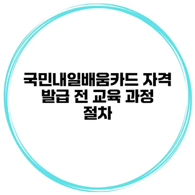 국민내일배움카드 자격 발급 전 교육 과정 절차