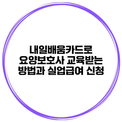 내일배움카드로 요양보호사 교육받는 방법과 실업급여 신청