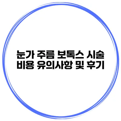 눈가 주름 보톡스 시술 비용 유의사항 및 후기