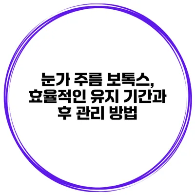 눈가 주름 보톡스, 효율적인 유지 기간과 후 관리 방법