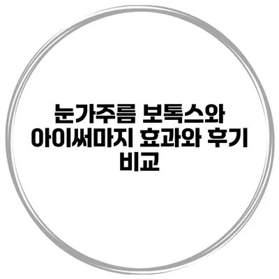 눈가주름 보톡스와 아이써마지 효과와 후기 비교