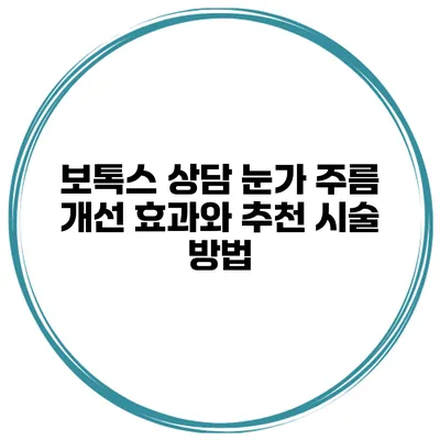 보톡스 상담 눈가 주름 개선 효과와 추천 시술 방법