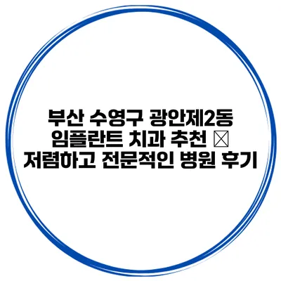 부산 수영구 광안제2동 임플란트 치과 추천 – 저렴하고 전문적인 병원 후기