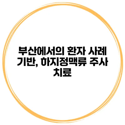 부산에서의 환자 사례 기반, 하지정맥류 주사 치료
