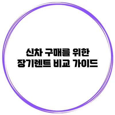 신차 구매를 위한 장기렌트 비교 가이드