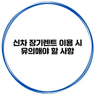 신차 장기렌트 이용 시 유의해야 할 사항