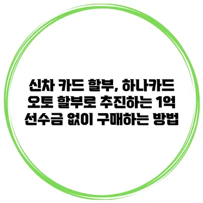 신차 카드 할부, 하나카드 오토 할부로 추진하는 1억 선수금 없이 구매하는 방법