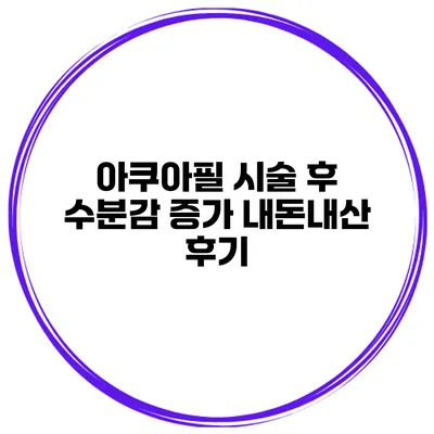 아쿠아필 시술 후 수분감 증가 내돈내산 후기