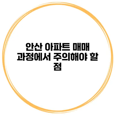 안산 아파트 매매 과정에서 주의해야 할 점