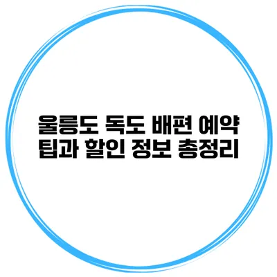 울릉도 독도 배편 예약 팁과 할인 정보 총정리