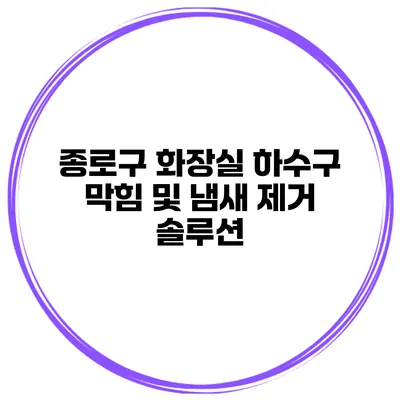 종로구 화장실 하수구 막힘 및 냄새 제거 솔루션